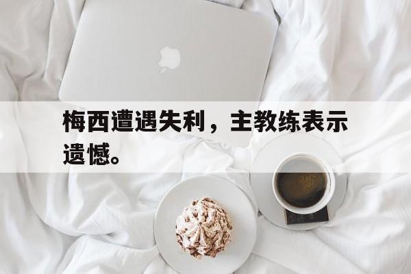 188体育官网-梅西遭遇失利，主教练表示遗憾。