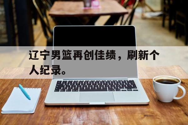 -辽宁男篮再创佳绩，刷新个人纪录。