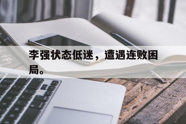 -李强状态低迷，遭遇连败困局。