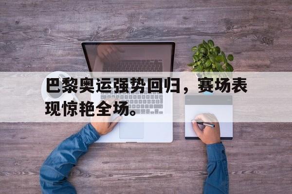 188体育官方网站-巴黎奥运强势回归，赛场表现惊艳全场。