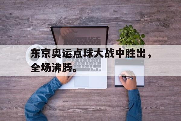 188体育在线-东京奥运点球大战中胜出，全场沸腾。