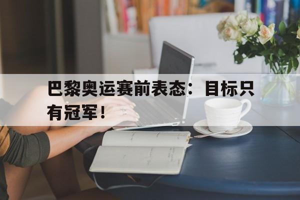 188体育官网-巴黎奥运赛前表态：目标只有冠军！