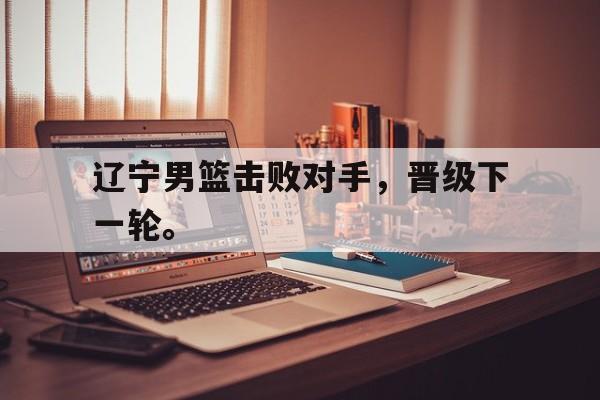 188体育平台-辽宁男篮击败对手，晋级下一轮。