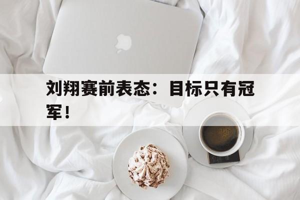 188体育在线-刘翔赛前表态：目标只有冠军！