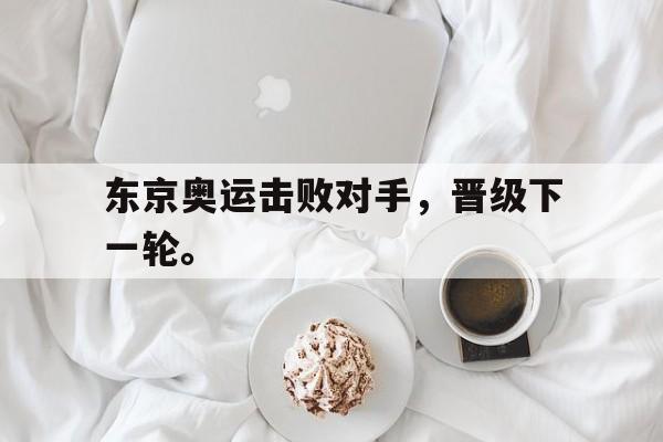 -东京奥运击败对手，晋级下一轮。