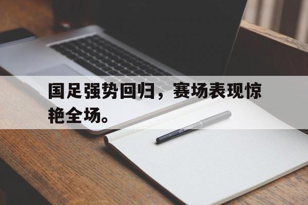 188体育官方网站-国足强势回归，赛场表现惊艳全场。