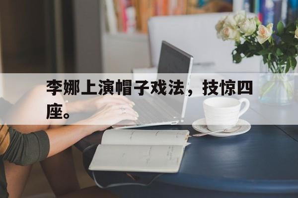 188体育平台-李娜上演帽子戏法，技惊四座。