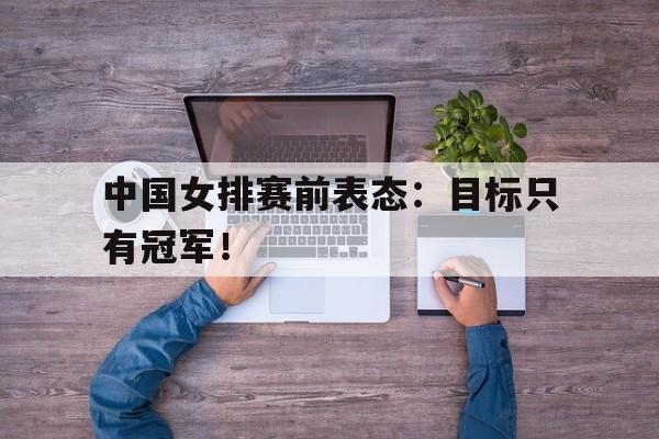 188体育官网-中国女排赛前表态：目标只有冠军！