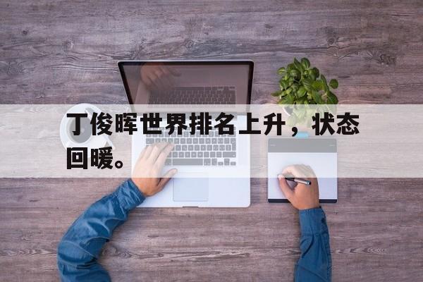 188体育官网-丁俊晖世界排名上升，状态回暖。