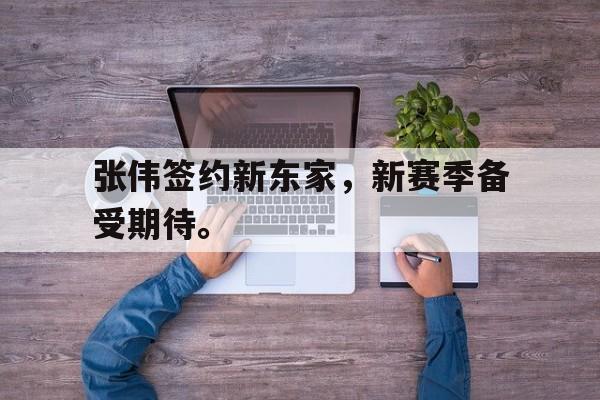 188体育-张伟签约新东家，新赛季备受期待。