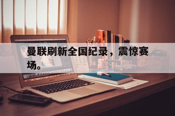 188体育在线-曼联刷新全国纪录，震惊赛场。