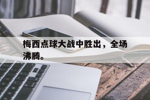 188体育在线-梅西点球大战中胜出，全场沸腾。