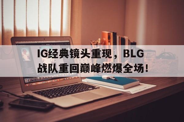 188体育平台-IG经典镜头重现，BLG战队重回巅峰燃爆全场！