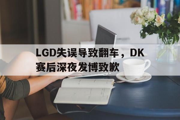 188-LGD失误导致翻车，DK赛后深夜发博致歉