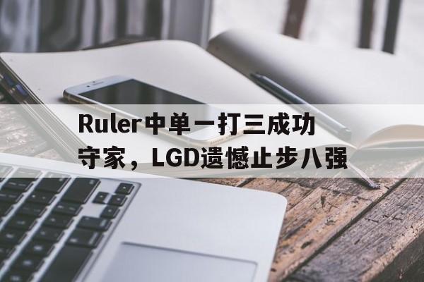 -Ruler中单一打三成功守家，LGD遗憾止步八强