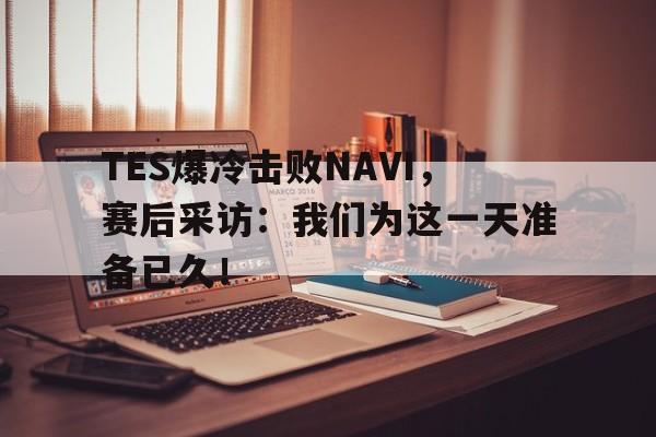 -TES爆冷击败NAVI，赛后采访：我们为这一天准备已久！