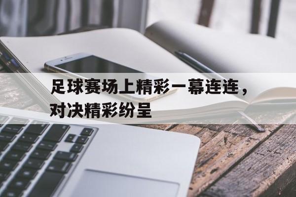 -足球赛场上精彩一幕连连，对决精彩纷呈