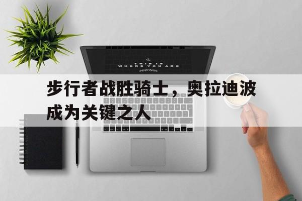 188体育平台-步行者战胜骑士，奥拉迪波成为关键之人