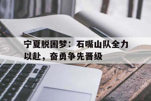 188体育官网-宁夏脱困梦：石嘴山队全力以赴，奋勇争先晋级