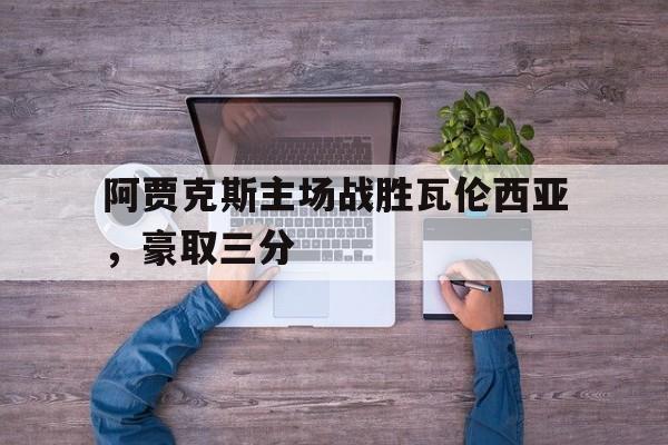 188体育官方网站-阿贾克斯主场战胜瓦伦西亚，豪取三分