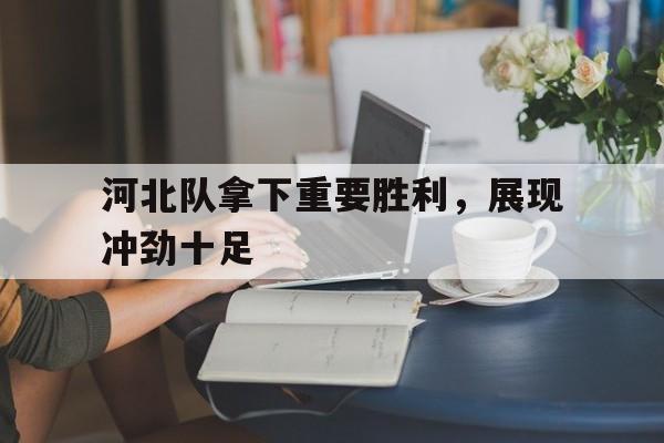 188体育在线-河北队拿下重要胜利，展现冲劲十足