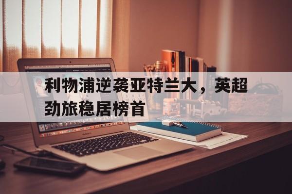 -利物浦逆袭亚特兰大，英超劲旅稳居榜首