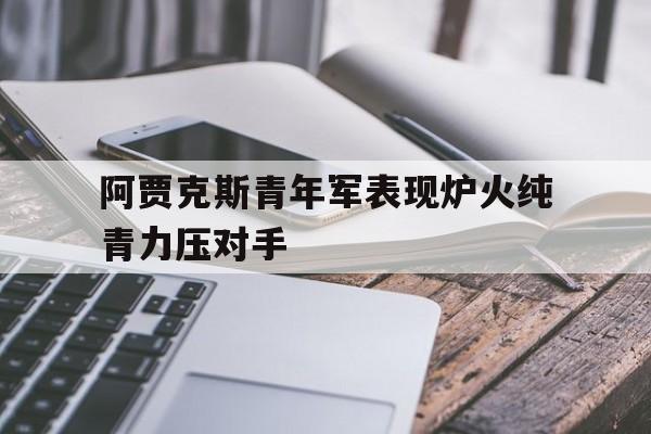 188体育在线-阿贾克斯青年军表现炉火纯青力压对手