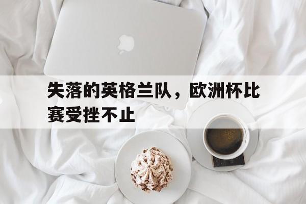 -失落的英格兰队，欧洲杯比赛受挫不止