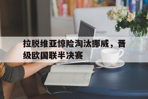 188体育官方网站-拉脱维亚惊险淘汰挪威，晋级欧国联半决赛