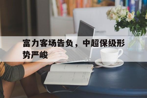 188-富力客场告负，中超保级形势严峻