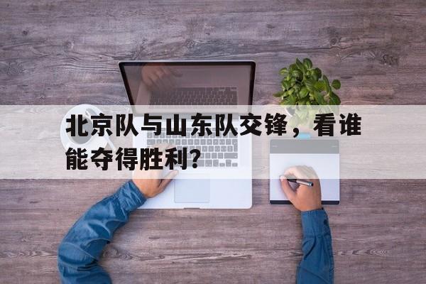 188-北京队与山东队交锋，看谁能夺得胜利？