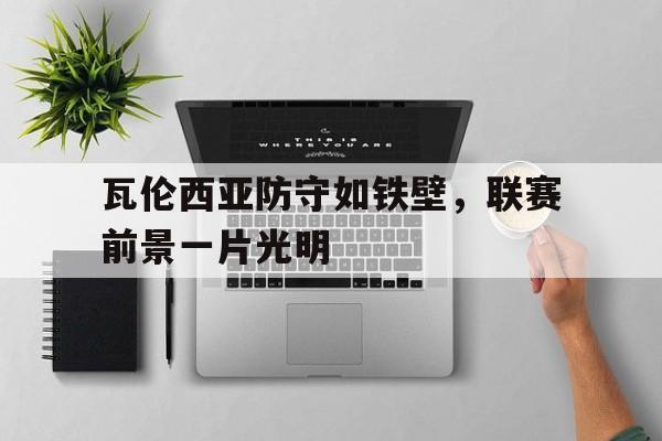 188体育官网-瓦伦西亚防守如铁壁，联赛前景一片光明