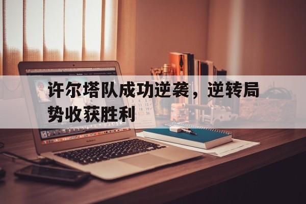188体育官方网站-许尔塔队成功逆袭，逆转局势收获胜利