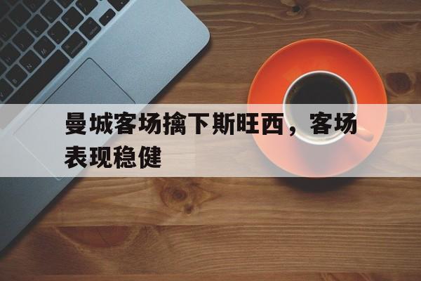 188体育平台-曼城客场擒下斯旺西，客场表现稳健