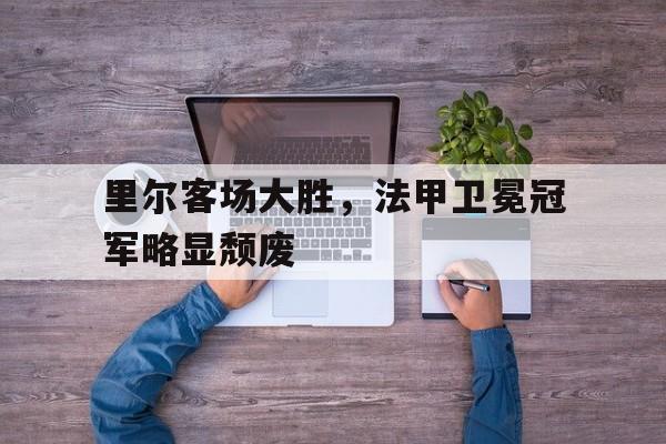 -里尔客场大胜，法甲卫冕冠军略显颓废